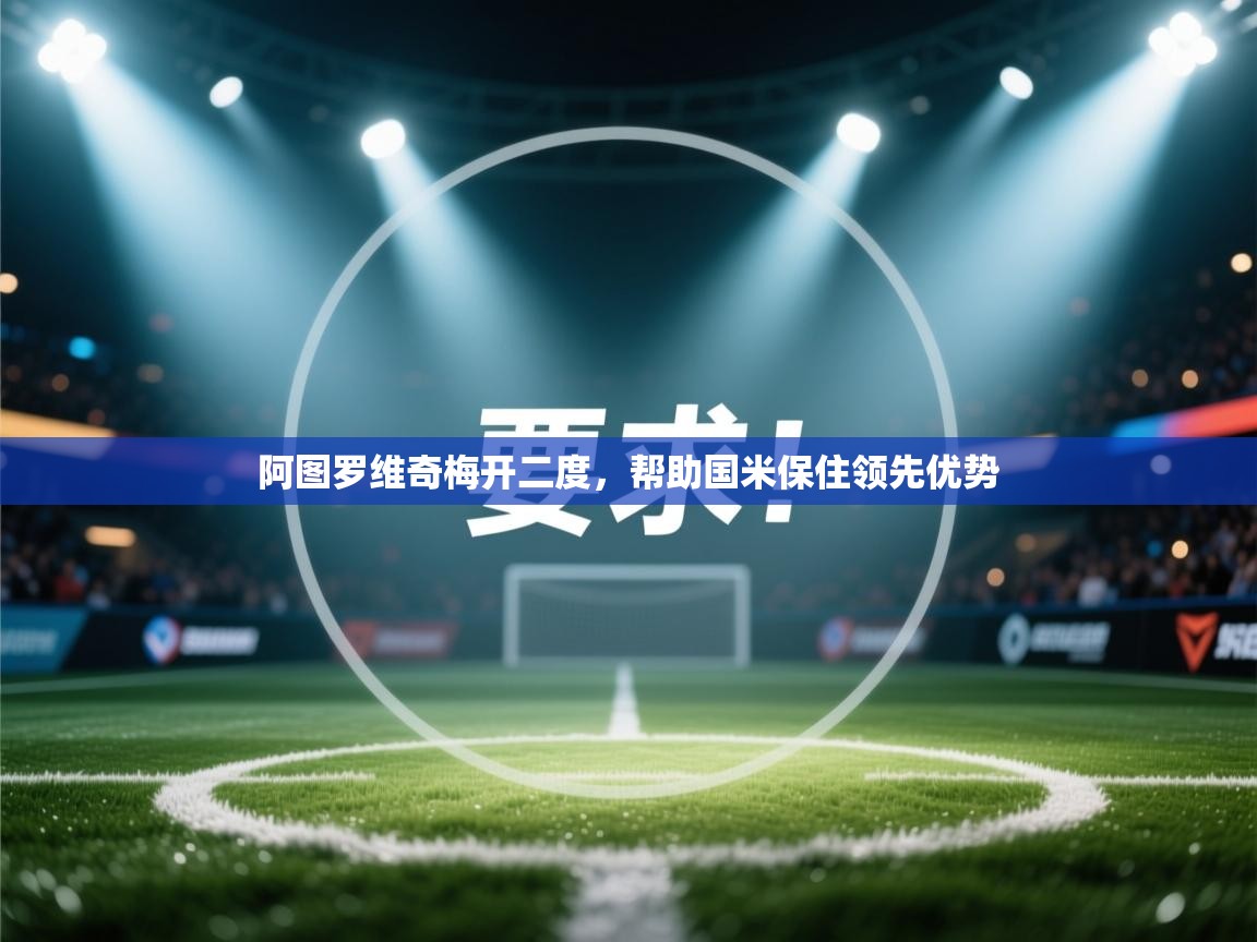 阿图罗维奇梅开二度,帮助国米保住领先优势 第1张