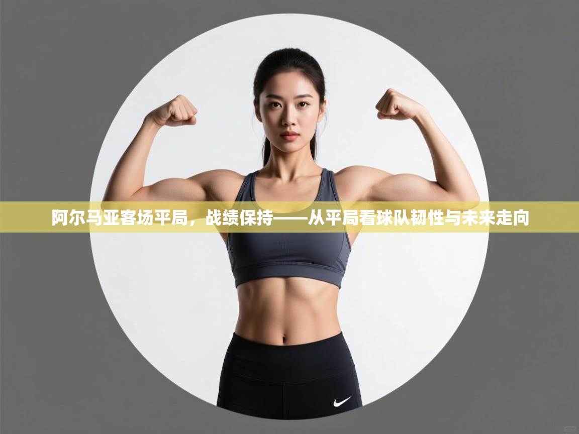 阿尔马亚客场平局，战绩保持——从平局看球队韧性与未来走向  第2张